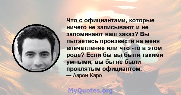 Что с официантами, которые ничего не записывают и не запоминают ваш заказ? Вы пытаетесь произвести на меня впечатление или что -то в этом роде? Если бы вы были такими умными, вы бы не были проклятым официантом.
