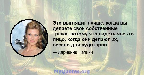 Это выглядит лучше, когда вы делаете свои собственные трюки, потому что видеть чье -то лицо, когда они делают их, весело для аудитории.
