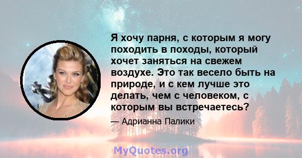 Я хочу парня, с которым я могу походить в походы, который хочет заняться на свежем воздухе. Это так весело быть на природе, и с кем лучше это делать, чем с человеком, с которым вы встречаетесь?