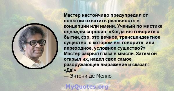 Мастер настойчиво предупредил от попытки охватить реальность в концепции или имени. Ученый по мистике однажды спросил: «Когда вы говорите о бытии, сэр, это вечное, трансцендентное существо, о котором вы говорите, или