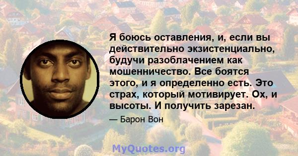 Я боюсь оставления, и, если вы действительно экзистенциально, будучи разоблачением как мошенничество. Все боятся этого, и я определенно есть. Это страх, который мотивирует. Ох, и высоты. И получить зарезан.