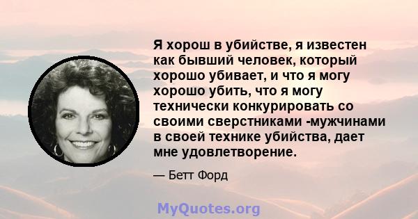 Я хорош в убийстве, я известен как бывший человек, который хорошо убивает, и что я могу хорошо убить, что я могу технически конкурировать со своими сверстниками -мужчинами в своей технике убийства, дает мне