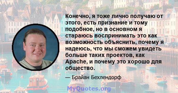 Конечно, я тоже лично получаю от этого, есть признание и тому подобное, но в основном я стараюсь воспринимать это как возможность объяснить, почему я надеюсь, что мы сможем увидеть больше таких проектов, как Apache, и