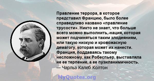 Правление террора, в которое представил Францию, было более справедливо названо «правление трусости». Никто не знает, что больше всего можно выполнить,-нация, которая может подчиняться таким злодеяниям, или такую