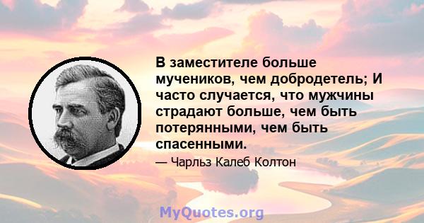 В заместителе больше мучеников, чем добродетель; И часто случается, что мужчины страдают больше, чем быть потерянными, чем быть спасенными.