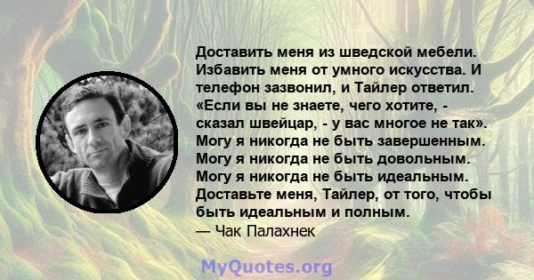 Доставить меня из шведской мебели. Избавить меня от умного искусства. И телефон зазвонил, и Тайлер ответил. «Если вы не знаете, чего хотите, - сказал швейцар, - у вас многое не так». Могу я никогда не быть завершенным.