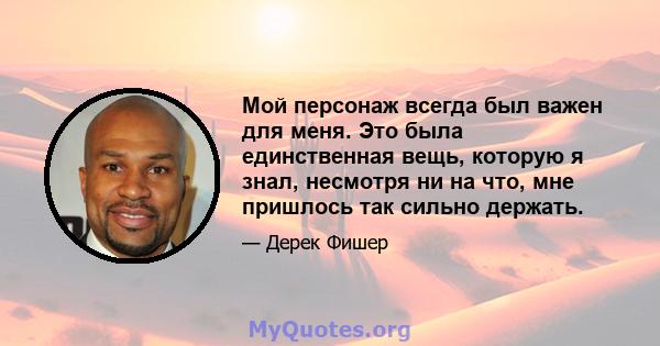 Мой персонаж всегда был важен для меня. Это была единственная вещь, которую я знал, несмотря ни на что, мне пришлось так сильно держать.