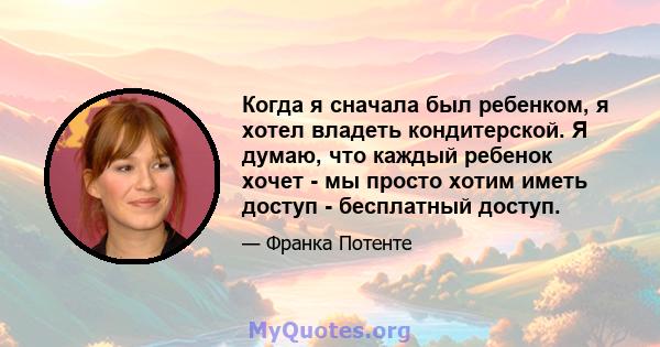 Когда я сначала был ребенком, я хотел владеть кондитерской. Я думаю, что каждый ребенок хочет - мы просто хотим иметь доступ - бесплатный доступ.