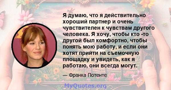 Я думаю, что я действительно хороший партнер и очень чувствителен к чувствам другого человека. Я хочу, чтобы кто -то другой был комфортно, чтобы понять мою работу, и если они хотят прийти на съемочную площадку и