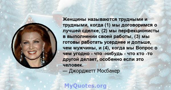 Женщины называются трудными и трудными, когда (1) мы договоримся о лучшей сделке, (2) мы перфекционисты в выполнении своей работы, (3) мы готовы работать усерднее и дольше, чем мужчины, и (4), когда мы Вопрос о чем