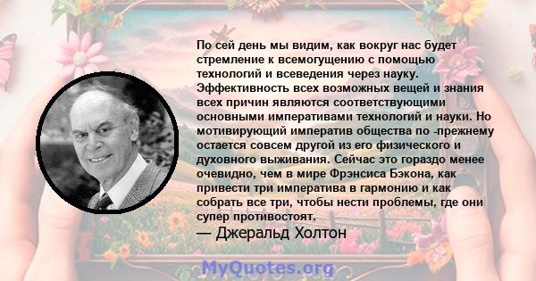 По сей день мы видим, как вокруг нас будет стремление к всемогущению с помощью технологий и всеведения через науку. Эффективность всех возможных вещей и знания всех причин являются соответствующими основными