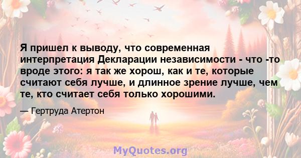 Я пришел к выводу, что современная интерпретация Декларации независимости - что -то вроде этого: я так же хорош, как и те, которые считают себя лучше, и длинное зрение лучше, чем те, кто считает себя только хорошими.