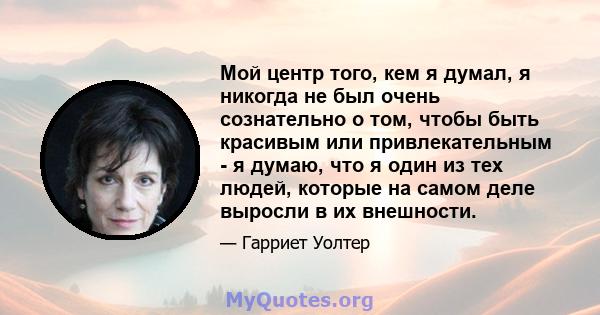 Мой центр того, кем я думал, я никогда не был очень сознательно о том, чтобы быть красивым или привлекательным - я думаю, что я один из тех людей, которые на самом деле выросли в их внешности.