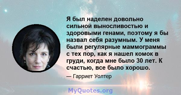 Я был наделен довольно сильной выносливостью и здоровыми генами, поэтому я бы назвал себя разумным. У меня были регулярные маммограммы с тех пор, как я нашел комок в груди, когда мне было 30 лет. К счастью, все было