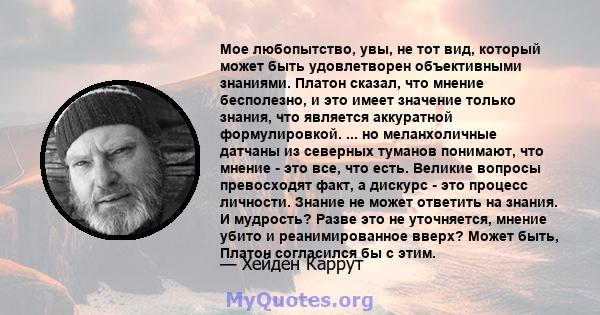 Мое любопытство, увы, не тот вид, который может быть удовлетворен объективными знаниями. Платон сказал, что мнение бесполезно, и это имеет значение только знания, что является аккуратной формулировкой. ... но