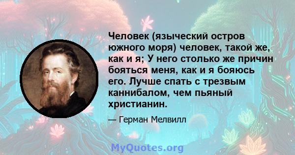 Человек (языческий остров южного моря) человек, такой же, как и я; У него столько же причин бояться меня, как и я бояюсь его. Лучше спать с трезвым каннибалом, чем пьяный христианин.