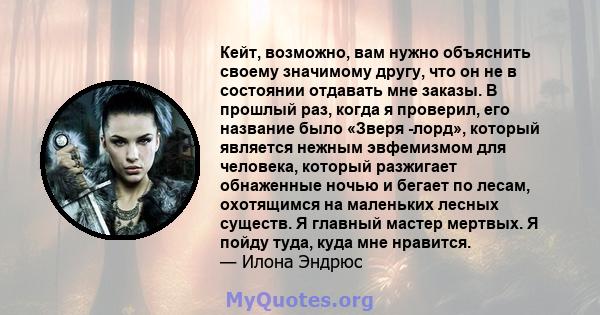 Кейт, возможно, вам нужно объяснить своему значимому другу, что он не в состоянии отдавать мне заказы. В прошлый раз, когда я проверил, его название было «Зверя -лорд», который является нежным эвфемизмом для человека,