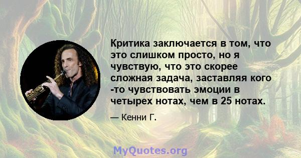 Критика заключается в том, что это слишком просто, но я чувствую, что это скорее сложная задача, заставляя кого -то чувствовать эмоции в четырех нотах, чем в 25 нотах.