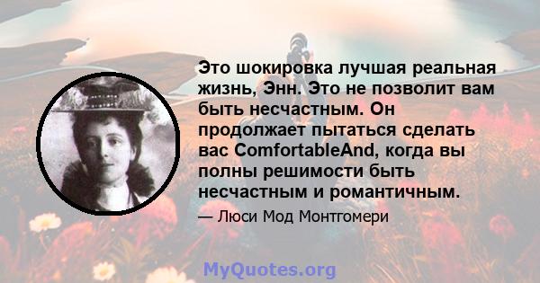 Это шокировка лучшая реальная жизнь, Энн. Это не позволит вам быть несчастным. Он продолжает пытаться сделать вас ComfortableAnd, когда вы полны решимости быть несчастным и романтичным.