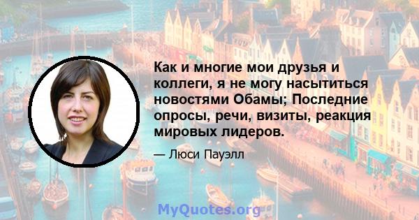 Как и многие мои друзья и коллеги, я не могу насытиться новостями Обамы; Последние опросы, речи, визиты, реакция мировых лидеров.
