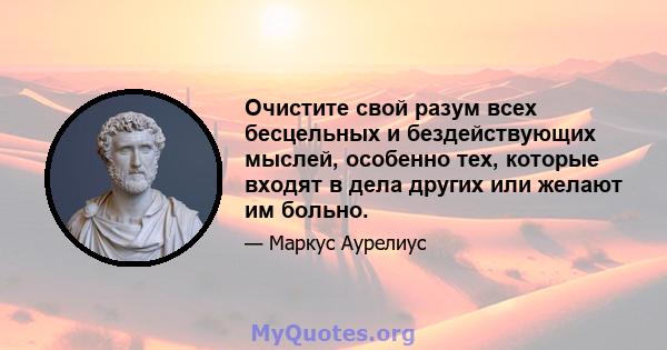 Очистите свой разум всех бесцельных и бездействующих мыслей, особенно тех, которые входят в дела других или желают им больно.