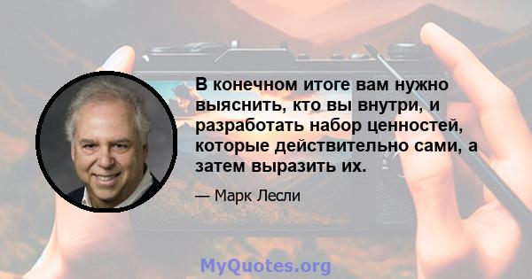 В конечном итоге вам нужно выяснить, кто вы внутри, и разработать набор ценностей, которые действительно сами, а затем выразить их.