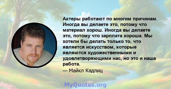 Актеры работают по многим причинам. Иногда вы делаете это, потому что материал хорош. Иногда вы делаете это, потому что зарплата хороша. Мы хотели бы делать только то, что является искусством, которые являются