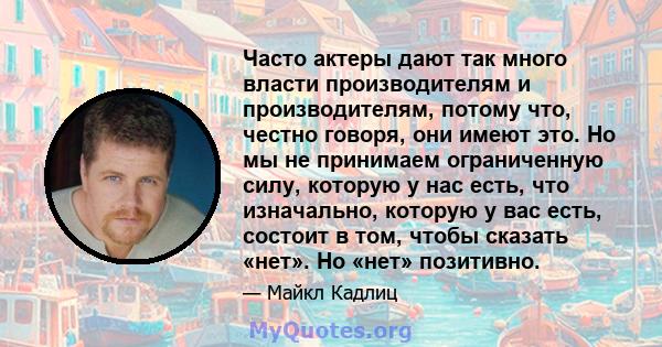 Часто актеры дают так много власти производителям и производителям, потому что, честно говоря, они имеют это. Но мы не принимаем ограниченную силу, которую у нас есть, что изначально, которую у вас есть, состоит в том,