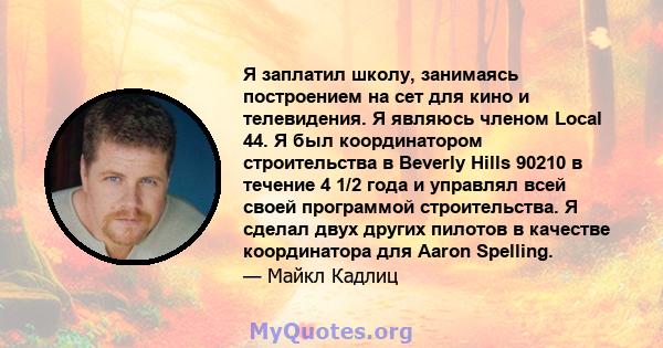 Я заплатил школу, занимаясь построением на сет для кино и телевидения. Я являюсь членом Local 44. Я был координатором строительства в Beverly Hills 90210 в течение 4 1/2 года и управлял всей своей программой