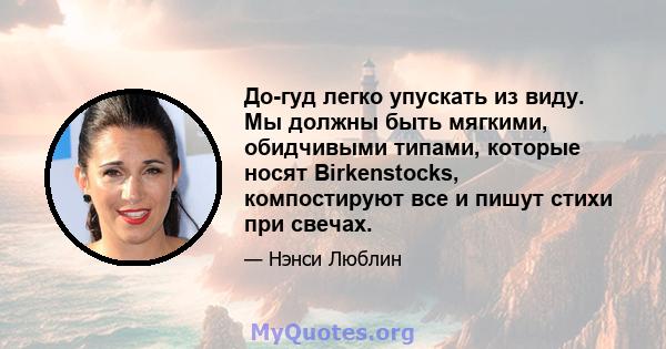 До-гуд легко упускать из виду. Мы должны быть мягкими, обидчивыми типами, которые носят Birkenstocks, компостируют все и пишут стихи при свечах.