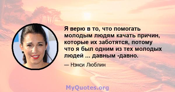 Я верю в то, что помогать молодым людям качать причин, которые их заботятся, потому что я был одним из тех молодых людей ... давным -давно.