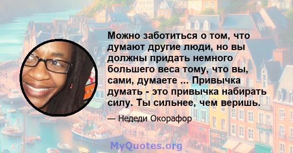 Можно заботиться о том, что думают другие люди, но вы должны придать немного большего веса тому, что вы, сами, думаете ... Привычка думать - это привычка набирать силу. Ты сильнее, чем веришь.