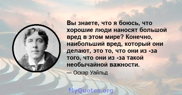 Вы знаете, что я боюсь, что хорошие люди наносят большой вред в этом мире? Конечно, наибольший вред, который они делают, это то, что они из -за того, что они из -за такой необычайной важности.