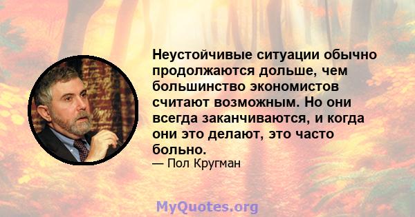 Неустойчивые ситуации обычно продолжаются дольше, чем большинство экономистов считают возможным. Но они всегда заканчиваются, и когда они это делают, это часто больно.