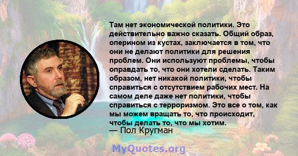 Там нет экономической политики. Это действительно важно сказать. Общий образ, оперином из кустах, заключается в том, что они не делают политики для решения проблем. Они используют проблемы, чтобы оправдать то, что они