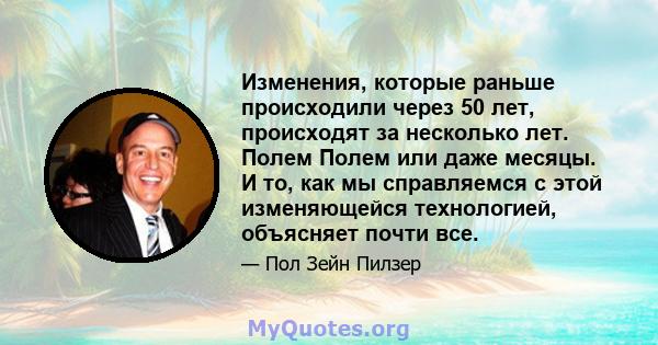 Изменения, которые раньше происходили через 50 лет, происходят за несколько лет. Полем Полем или даже месяцы. И то, как мы справляемся с этой изменяющейся технологией, объясняет почти все.