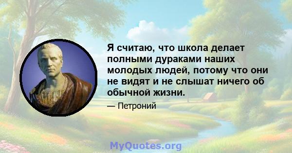 Я считаю, что школа делает полными дураками наших молодых людей, потому что они не видят и не слышат ничего об обычной жизни.