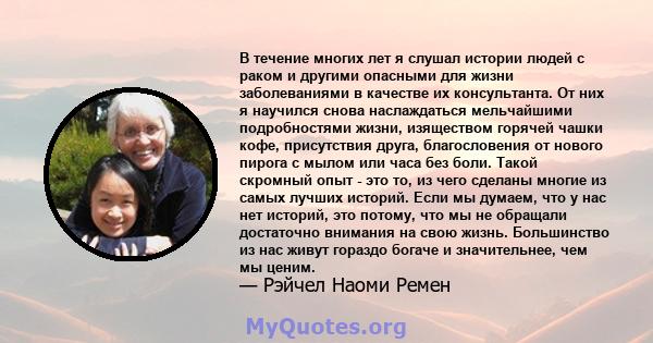 В течение многих лет я слушал истории людей с раком и другими опасными для жизни заболеваниями в качестве их консультанта. От них я научился снова наслаждаться мельчайшими подробностями жизни, изяществом горячей чашки
