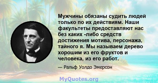 Мужчины обязаны судить людей только по их действиям. Наши факультеты предоставляют нас без каких -либо средств достижения мотива, персонажа, тайного я. Мы называем дерево хорошим из его фруктов и человека, из его работ.