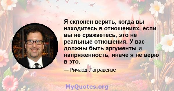 Я склонен верить, когда вы находитесь в отношениях, если вы не сражаетесь, это не реальные отношения. У вас должны быть аргументы и напряженность, иначе я не верю в это.