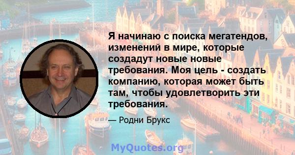 Я начинаю с поиска мегатендов, изменений в мире, которые создадут новые новые требования. Моя цель - создать компанию, которая может быть там, чтобы удовлетворить эти требования.
