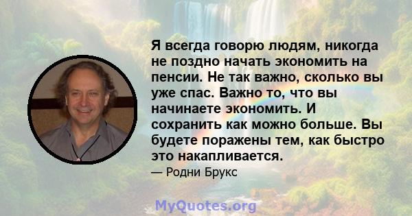 Я всегда говорю людям, никогда не поздно начать экономить на пенсии. Не так важно, сколько вы уже спас. Важно то, что вы начинаете экономить. И сохранить как можно больше. Вы будете поражены тем, как быстро это