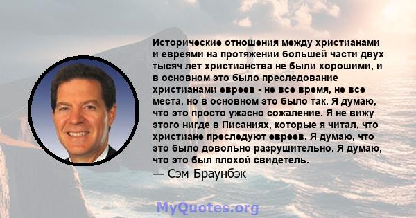 Исторические отношения между христианами и евреями на протяжении большей части двух тысяч лет христианства не были хорошими, и в основном это было преследование христианами евреев - не все время, не все места, но в