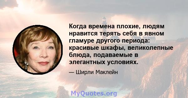 Когда времена плохие, людям нравится терять себя в явном гламуре другого периода: красивые шкафы, великолепные блюда, подаваемые в элегантных условиях.