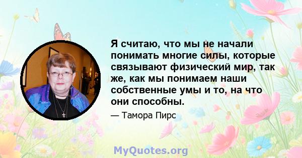 Я считаю, что мы не начали понимать многие силы, которые связывают физический мир, так же, как мы понимаем наши собственные умы и то, на что они способны.