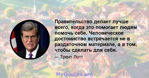 Правительство делает лучше всего, когда это помогает людям помочь себе. Человеческое достоинство встречается не в раздаточном материале, а в том, чтобы сделать для себя.