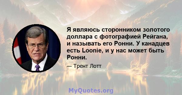 Я являюсь сторонником золотого доллара с фотографией Рейгана, и называть его Ронни. У канадцев есть Loonie, и у нас может быть Ронни.