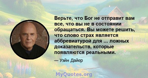Верьте, что Бог не отправит вам все, что вы не в состоянии обращаться. Вы можете решить, что слово страх является аббревиатурой для ... ложных доказательств, которые появляются реальными.