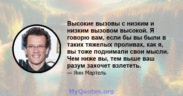Высокие вызовы с низким и низким вызовом высокой. Я говорю вам, если бы вы были в таких тяжелых проливах, как я, вы тоже поднимали свои мысли. Чем ниже вы, тем выше ваш разум захочет взлететь.