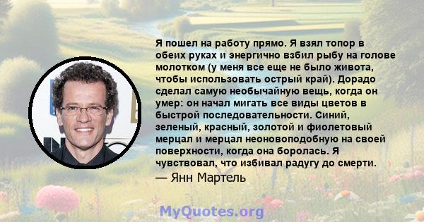 Я пошел на работу прямо. Я взял топор в обеих руках и энергично взбил рыбу на голове молотком (у меня все еще не было живота, чтобы использовать острый край). Дорадо сделал самую необычайную вещь, когда он умер: он